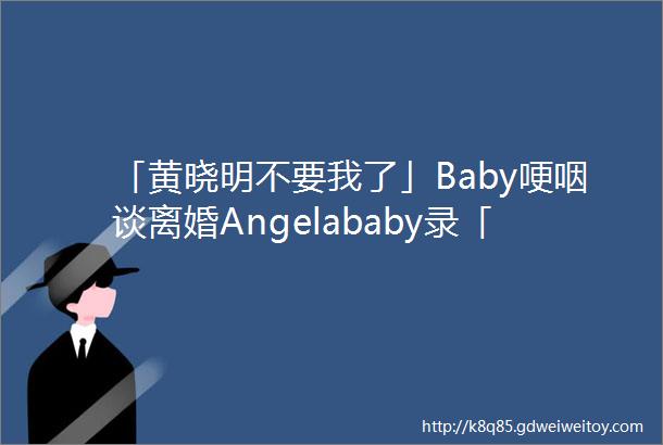「黄晓明不要我了」Baby哽咽谈离婚Angelababy录「跑男」被孤立网酸离开黄晓明真不行
