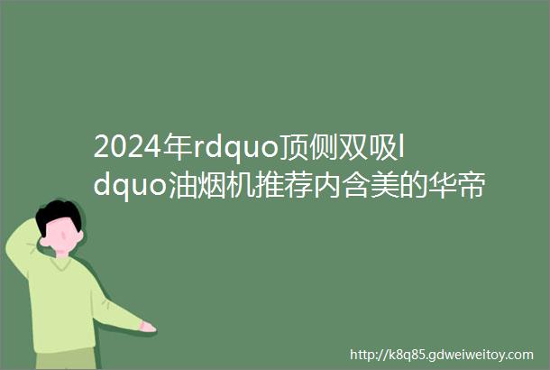 2024年rdquo顶侧双吸ldquo油烟机推荐内含美的华帝老板森太名气苏泊尔帅康海尔等品牌